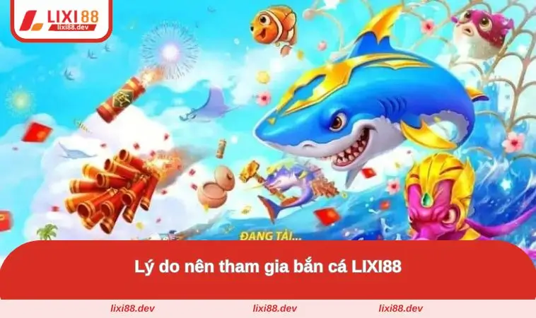 Bắn Cá LIXI88 – Săn Cá Đổi Thưởng Cực Khủng Mỗi Ngày 2 Các lý do tại sao nên tham gia